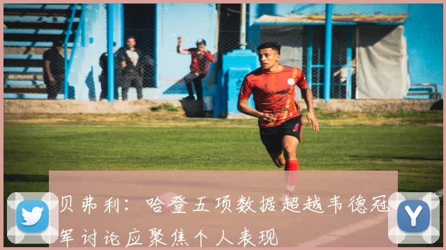贝弗利：哈登五项数据超越韦德冠军讨论应聚焦个人表现