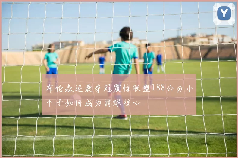 布伦森逆袭夺冠震惊联盟188公分小个子如何成为持球核心