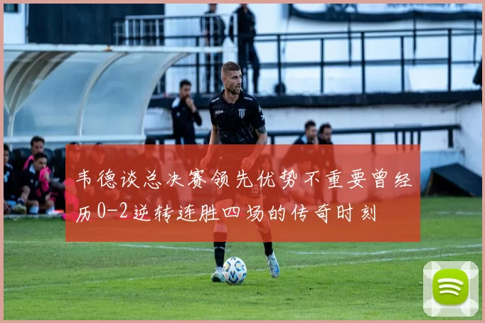 韦德谈总决赛领先优势不重要曾经历0-2逆转连胜四场的传奇时刻