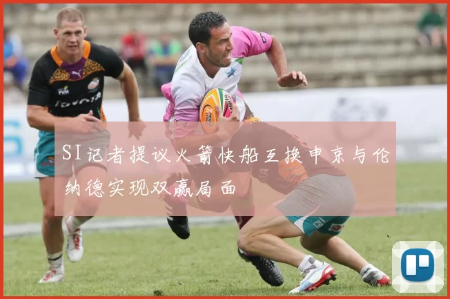 SI记者提议火箭快船互换申京与伦纳德实现双赢局面