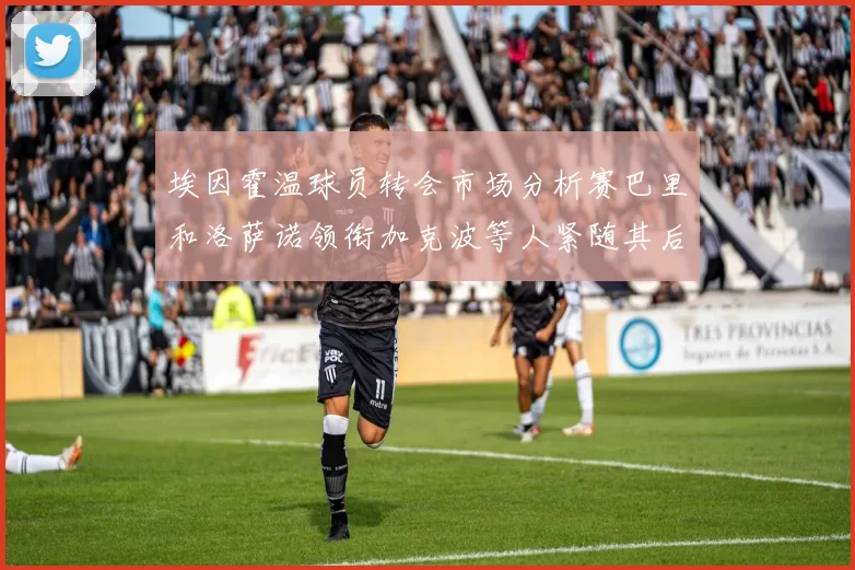 埃因霍温球员转会市场分析赛巴里和洛萨诺领衔加克波等人紧随其后