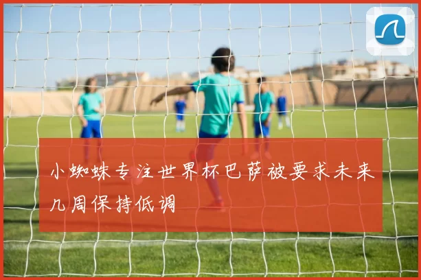 小蜘蛛专注世界杯巴萨被要求未来几周保持低调