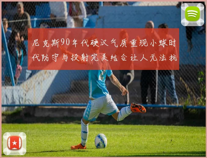 尼克斯90年代硬汉气质重现小球时代防守与投射完美结合让人无法抗拒