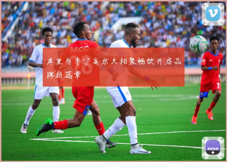 库里与李宁高尔夫相聚畅饮开启品牌新篇章