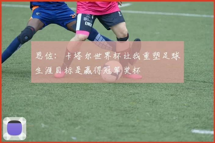 恩佐：卡塔尔世界杯让我重塑足球生涯目标是赢得冠军奖杯