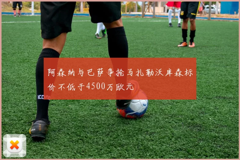 阿森纳与巴萨争抢马扎勒沃库森标价不低于4500万欧元