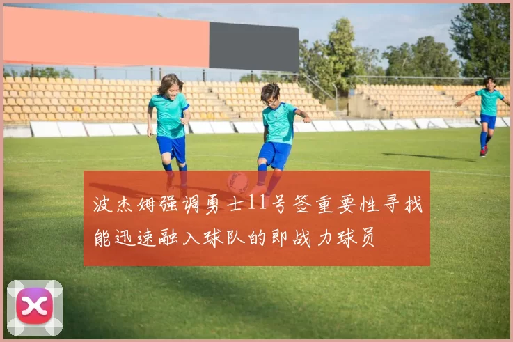 波杰姆强调勇士11号签重要性寻找能迅速融入球队的即战力球员
