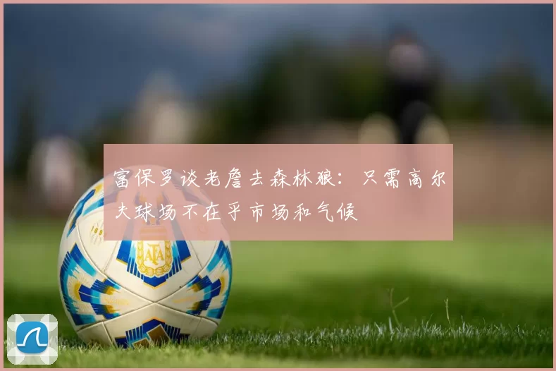 富保罗谈老詹去森林狼：只需高尔夫球场不在乎市场和气候