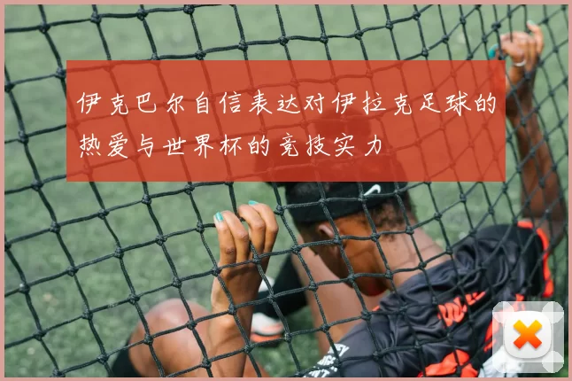 伊克巴尔自信表达对伊拉克足球的热爱与世界杯的竞技实力