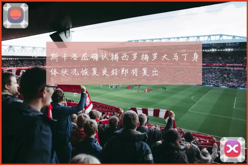 斯卡洛尼确认梅西罗梅罗大马丁身体状况恢复良好即将复出