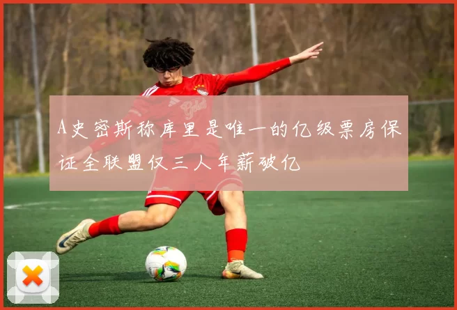 A史密斯称库里是唯一的亿级票房保证全联盟仅三人年薪破亿