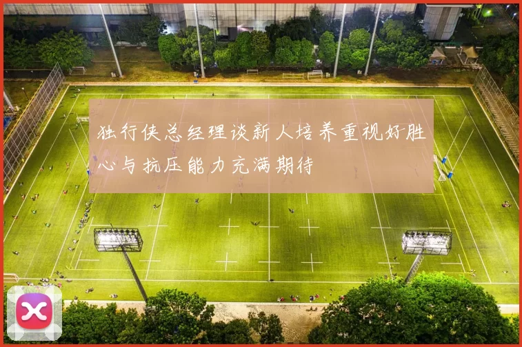 独行侠总经理谈新人培养重视好胜心与抗压能力充满期待